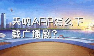 天呐APP怎么下载广播剧?