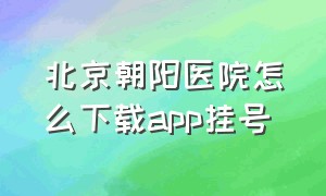 北京朝阳医院怎么下载app挂号