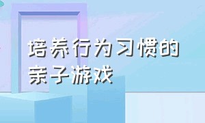 培养行为习惯的亲子游戏