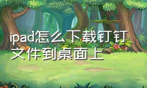 ipad怎么下载钉钉文件到桌面上