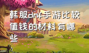 韩服dnf手游比较值钱的材料有哪些