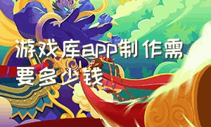 游戏库app制作需要多少钱