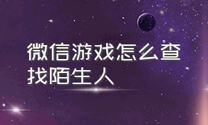 微信游戏怎么查找陌生人