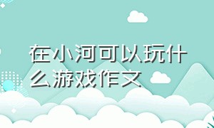 在小河可以玩什么游戏作文