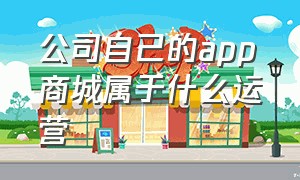 公司自己的app商城属于什么运营