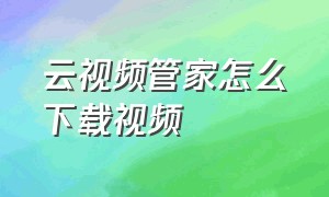 云视频管家怎么下载视频