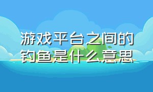 游戏平台之间的钓鱼是什么意思