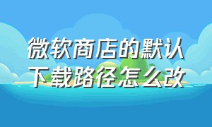 微软商店的默认下载路径怎么改