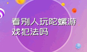 看别人玩陀螺游戏犯法吗