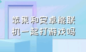 苹果和安卓能联机一起打游戏吗