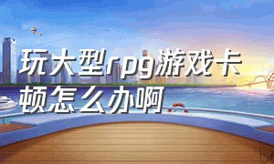 玩大型rpg游戏卡顿怎么办啊