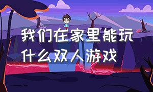 我们在家里能玩什么双人游戏