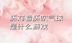 杯对着杯吹气球是什么游戏