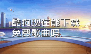 酷狗现在能下载免费歌曲吗