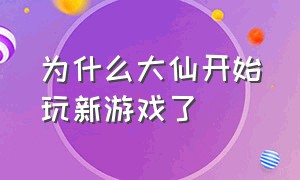 为什么大仙开始玩新游戏了