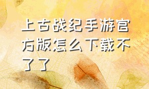 上古战纪手游官方版怎么下载不了了