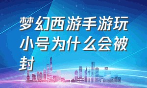 梦幻西游手游玩小号为什么会被封