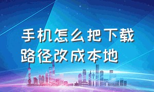 手机怎么把下载路径改成本地