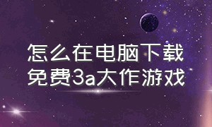 怎么在电脑下载免费3a大作游戏