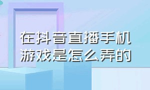 在抖音直播手机游戏是怎么弄的