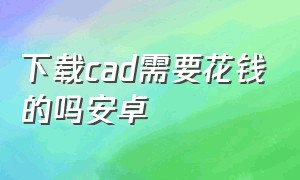 下载cad需要花钱的吗安卓