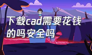 下载cad需要花钱的吗安全吗