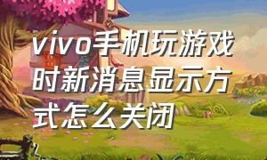 vivo手机玩游戏时新消息显示方式怎么关闭