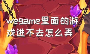 wegame里面的游戏进不去怎么弄