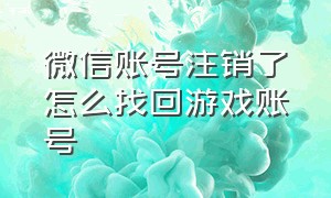 微信账号注销了怎么找回游戏账号