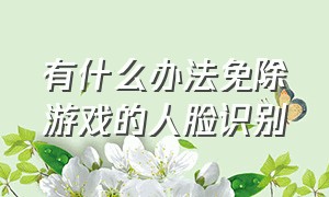 有什么办法免除游戏的人脸识别