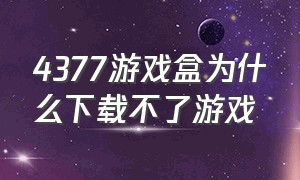 4377游戏盒为什么下载不了游戏