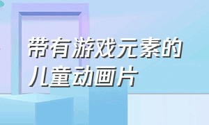 带有游戏元素的儿童动画片