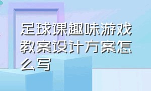 足球课趣味游戏教案设计方案怎么写