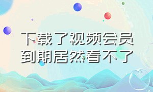 下载了视频会员到期居然看不了