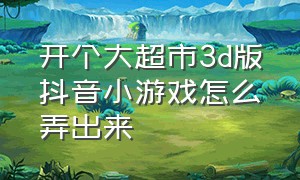 开个大超市3d版抖音小游戏怎么弄出来