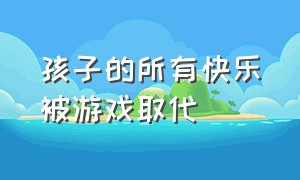 孩子的所有快乐被游戏取代