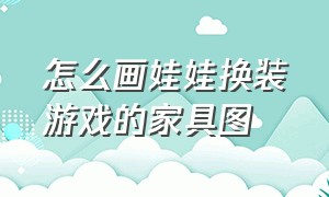 怎么画娃娃换装游戏的家具图