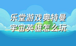 乐堂游戏奥特曼宇宙英雄怎么玩