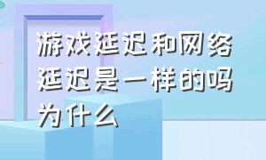 游戏延迟和网络延迟是一样的吗为什么