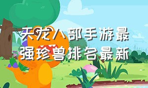 天龙八部手游最强珍兽排名最新