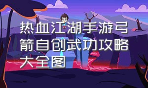 热血江湖手游弓箭自创武功攻略大全图