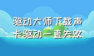 驱动大师下载声卡驱动一直失败