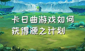 卡日曲游戏如何获得源之计划