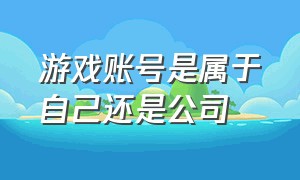 游戏账号是属于自己还是公司