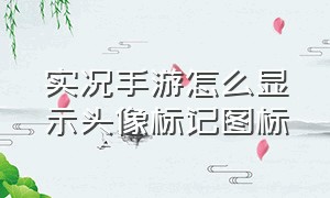 实况手游怎么显示头像标记图标