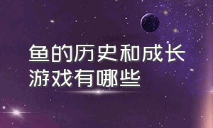 鱼的历史和成长游戏有哪些