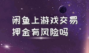 闲鱼上游戏交易押金有风险吗