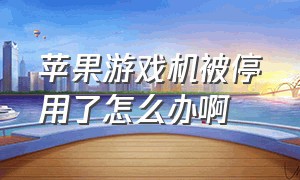 苹果游戏机被停用了怎么办啊