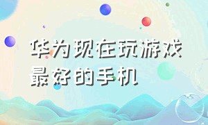 华为现在玩游戏最好的手机