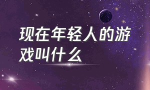 现在年轻人的游戏叫什么